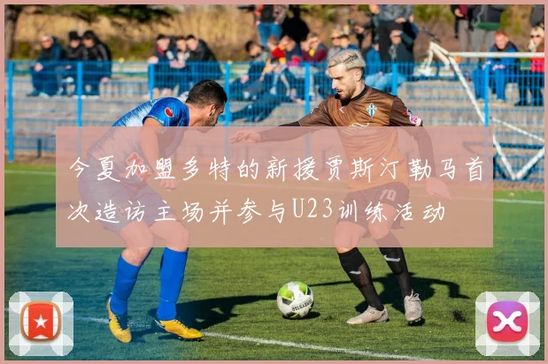 今夏加盟多特的新援贾斯汀勒马首次造访主场并参与U23训练活动