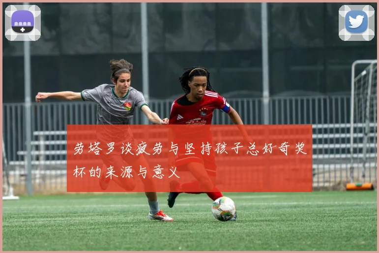 劳塔罗谈疲劳与坚持孩子总好奇奖杯的来源与意义