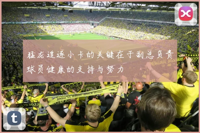 猛龙追逐小卡的关键在于副总负责球员健康的支持与努力