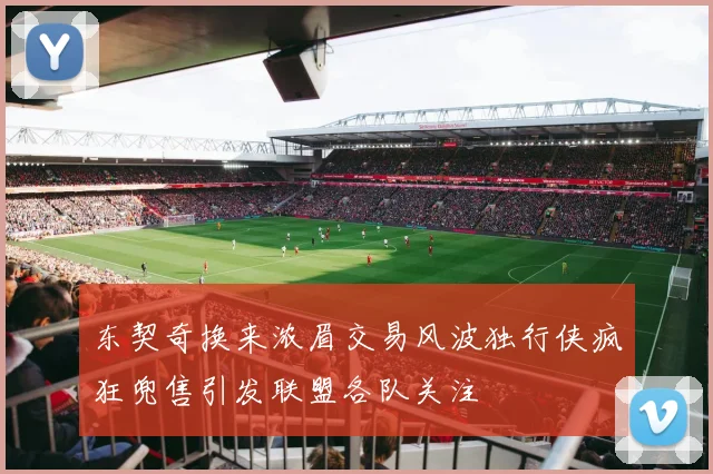 东契奇换来浓眉交易风波独行侠疯狂兜售引发联盟各队关注