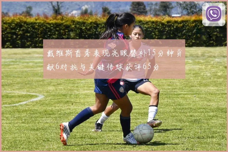 戴维斯首秀表现亮眼替补15分钟贡献6对抗与关键传球获评65分
