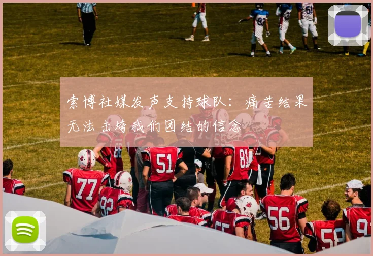 索博社媒发声支持球队：痛苦结果无法击垮我们团结的信念
