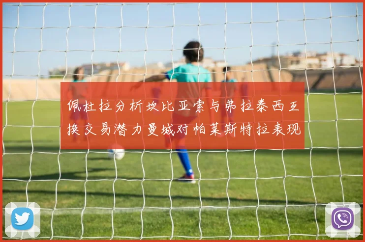 佩杜拉分析坎比亚索与弗拉泰西互换交易潜力曼城对帕莱斯特拉表现出兴趣