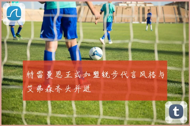 特雷曼恩正式加盟锐步代言风格与艾弗森齐头并进