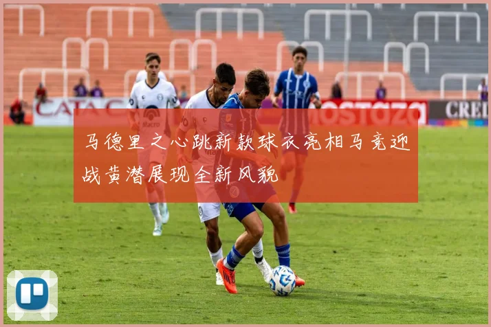 马德里之心跳新款球衣亮相马竞迎战黄潜展现全新风貌