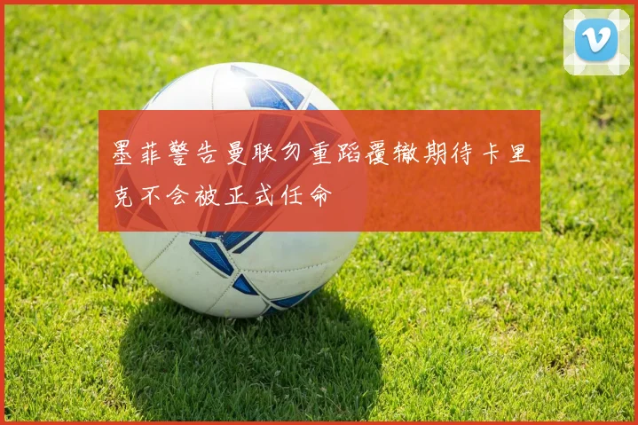 墨菲警告曼联勿重蹈覆辙期待卡里克不会被正式任命