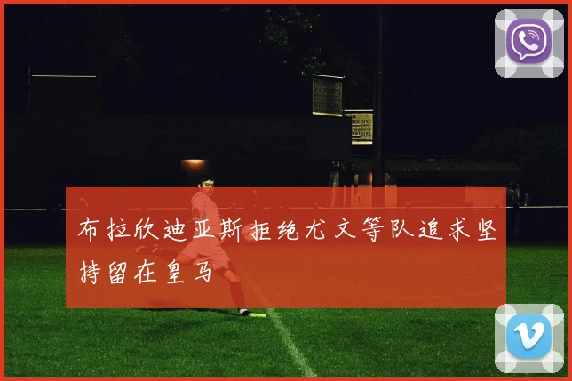 布拉欣迪亚斯拒绝尤文等队追求坚持留在皇马