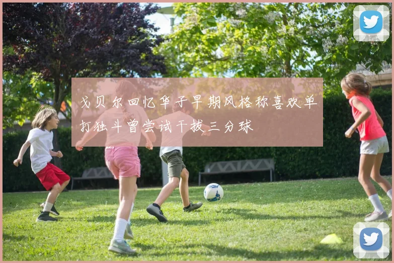 戈贝尔回忆华子早期风格称喜欢单打独斗曾尝试干拔三分球