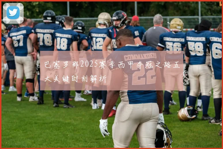 巴塞罗那2025赛季西甲夺冠之路五大关键时刻解析