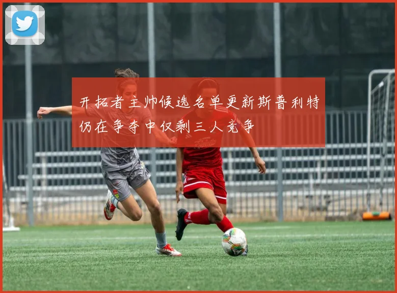 开拓者主帅候选名单更新斯普利特仍在争夺中仅剩三人竞争