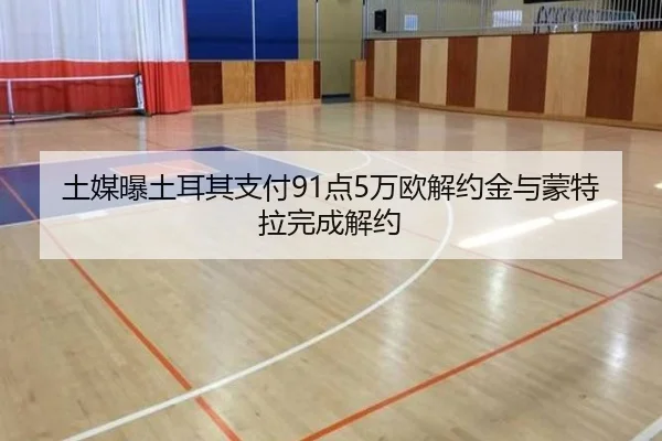 土媒曝土耳其支付91点5万欧解约金与蒙特拉完成解约